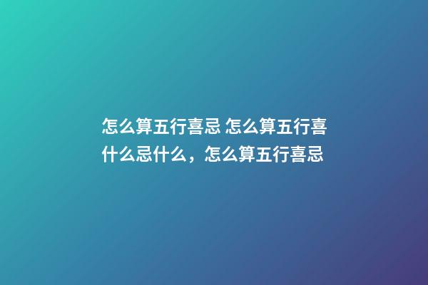 怎么算五行喜忌 怎么算五行喜什么忌什么，怎么算五行喜忌-第1张-观点-玄机派